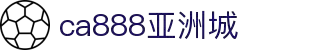 CA888亚洲城·(中国)集团